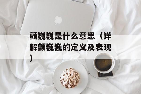 颤巍巍是什么意思（详解颤巍巍的定义及表现）-第1张图片-