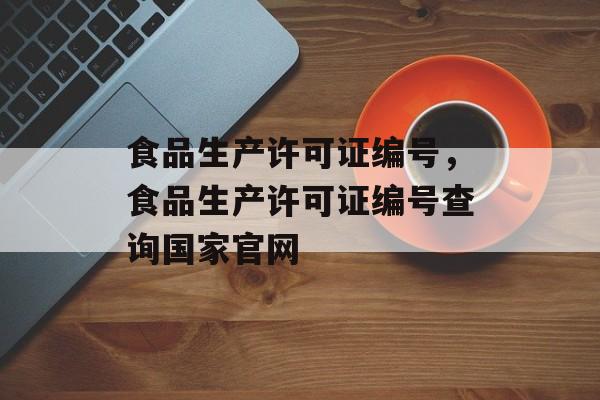 食品生产许可证编号，食品生产许可证编号查询国家官网-第1张图片-