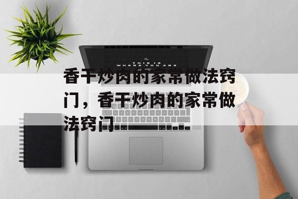 香干炒肉的家常做法窍门，香干炒肉的家常做法窍门-第1张图片-