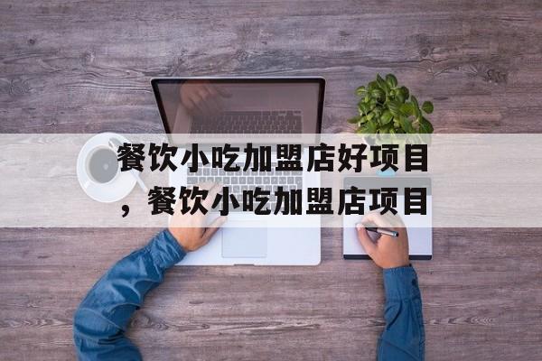 餐饮小吃加盟店好项目，餐饮小吃加盟店项目-第1张图片-