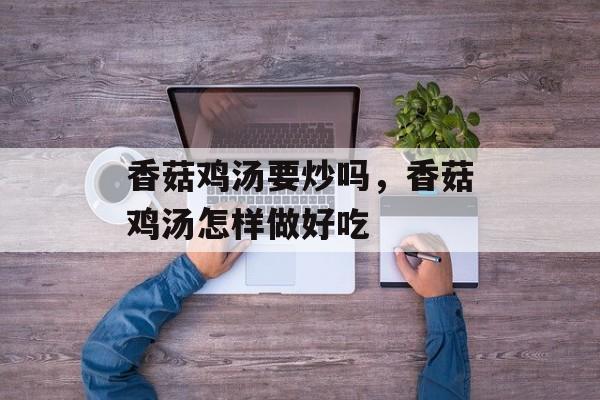 香菇鸡汤要炒吗，香菇鸡汤怎样做好吃-第1张图片-