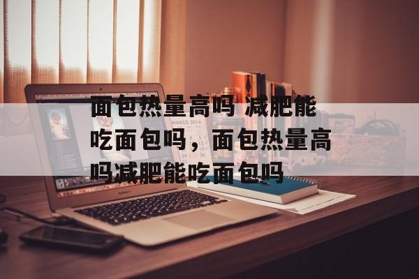 面包热量高吗 减肥能吃面包吗，面包热量高吗减肥能吃面包吗-第1张图片-