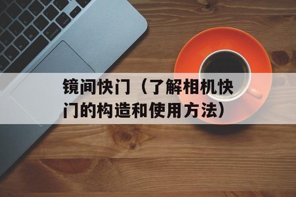 镜间快门（了解相机快门的构造和使用方法）-第1张图片-