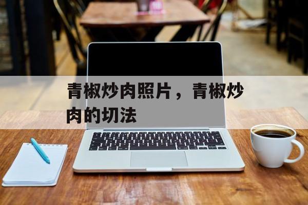 青椒炒肉照片，青椒炒肉的切法-第1张图片-