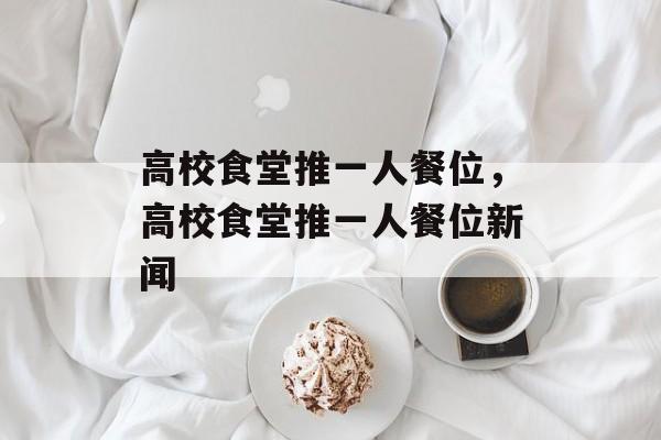 高校食堂推一人餐位，高校食堂推一人餐位新闻-第1张图片-