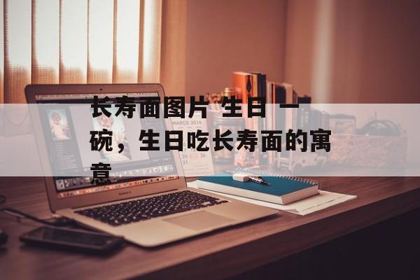 长寿面图片 生日 一碗，生日吃长寿面的寓意-第1张图片-