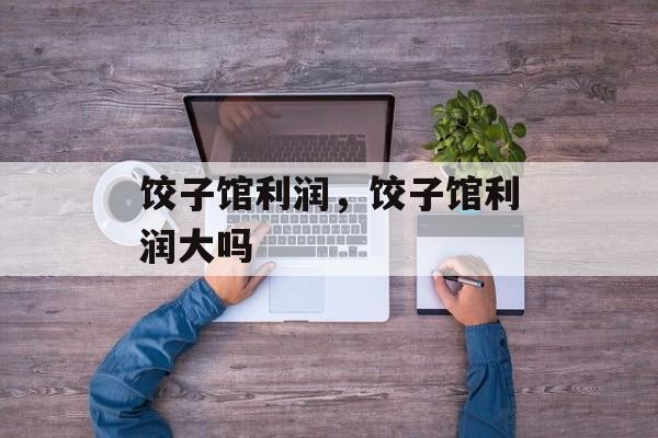 饺子馆利润，饺子馆利润大吗-第1张图片-