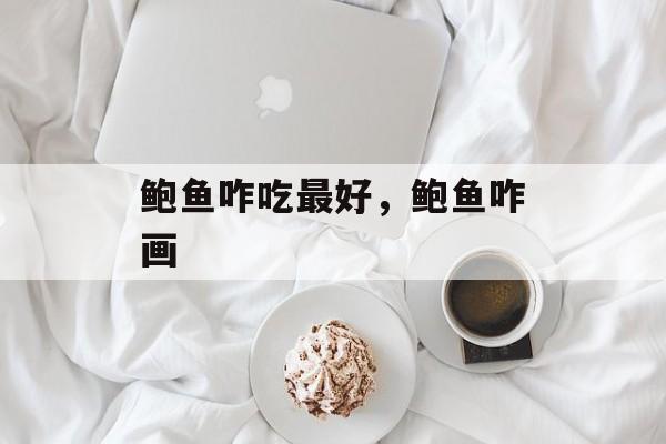 鲍鱼咋吃最好，鲍鱼咋画-第1张图片-