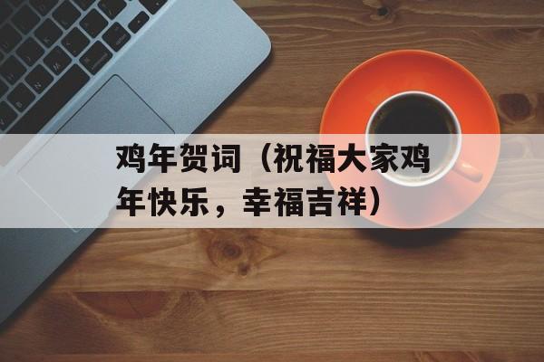 鸡年贺词（祝福大家鸡年快乐，幸福吉祥）-第1张图片-
