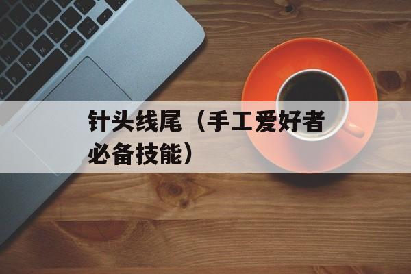 针头线尾（手工爱好者必备技能）-第1张图片-