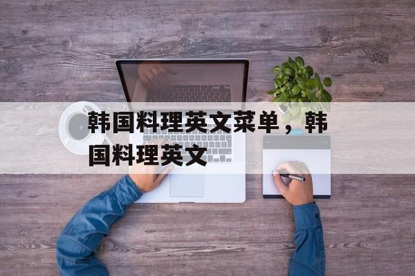 韩国料理英文菜单，韩国料理英文-第1张图片-