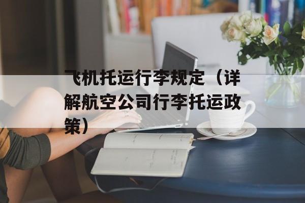 飞机托运行李规定（详解航空公司行李托运政策）-第1张图片-