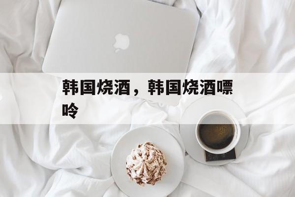 韩国烧酒，韩国烧酒嘌呤-第1张图片-