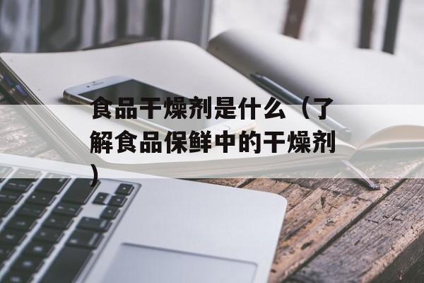 食品干燥剂是什么（了解食品保鲜中的干燥剂）-第1张图片-