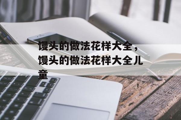 馒头的做法花样大全，馒头的做法花样大全儿童-第1张图片-