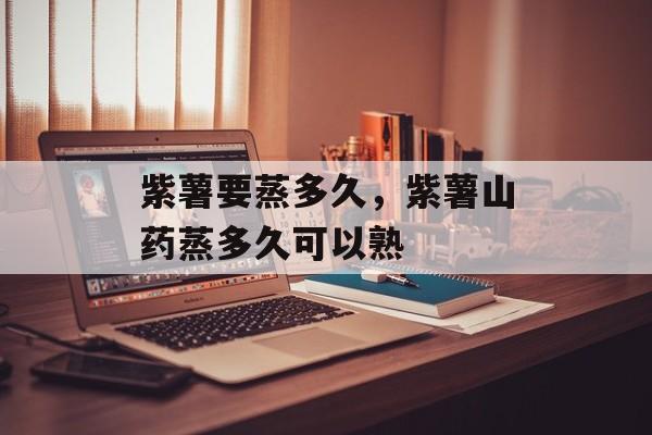 紫薯要蒸多久,紫薯山药蒸多久可以熟-第1张图片- 紫薯要蒸多久,紫薯山药蒸多久可以熟-第1张图片-