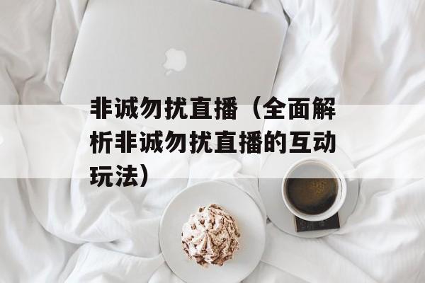 非诚勿扰直播（全面解析非诚勿扰直播的互动玩法）-第1张图片-