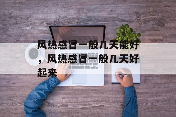 风热感冒一般几天能好，风热感冒一般几天好起来-第1张图片-