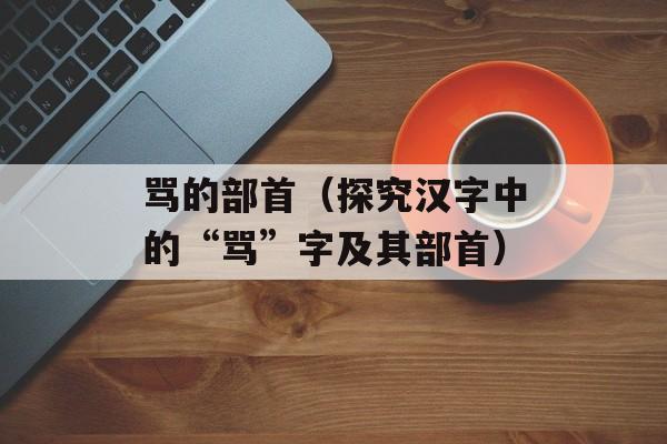 骂的部首（探究汉字中的“骂”字及其部首）-第1张图片-