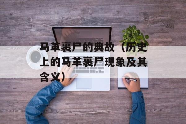 马革裹尸的典故（历史上的马革裹尸现象及其含义）-第1张图片-
