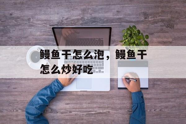 鳗鱼干怎么泡，鳗鱼干怎么炒好吃-第1张图片-