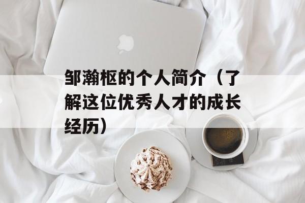 邹瀚枢的个人简介（了解这位优秀人才的成长经历）-第1张图片-