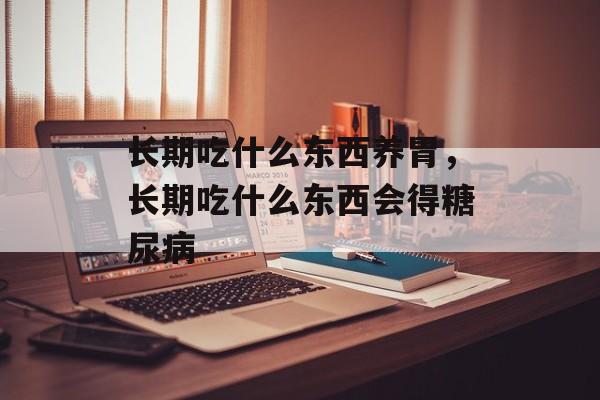 长期吃什么东西养胃，长期吃什么东西会得糖尿病-第1张图片-