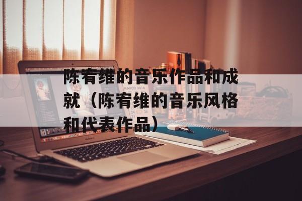 陈宥维的音乐作品和成就（陈宥维的音乐风格和代表作品）-第1张图片-