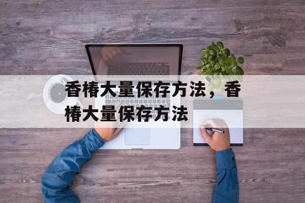香椿大量保存方法，香椿大量保存方法-第1张图片-