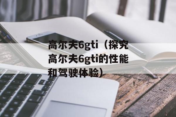 高尔夫6gti（探究高尔夫6gti的性能和驾驶体验）-第1张图片-