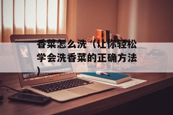 香菜怎么洗（让你轻松学会洗香菜的正确方法）-第1张图片-