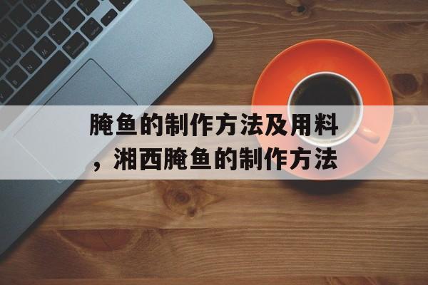 腌鱼的制作方法及用料，湘西腌鱼的制作方法-第1张图片-