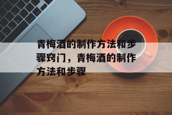 青梅酒的制作方法和步骤窍门，青梅酒的制作方法和步骤-第1张图片-