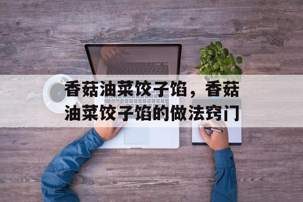 香菇油菜饺子馅，香菇油菜饺子馅的做法窍门-第1张图片-