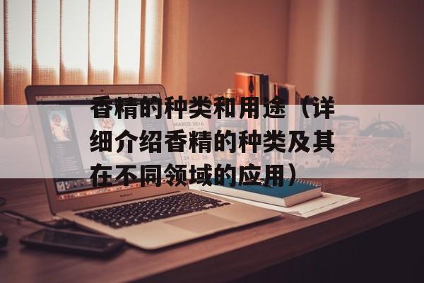 香精的种类和用途（详细介绍香精的种类及其在不同领域的应用）-第1张图片-