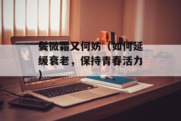 鬓微霜又何妨（如何延缓衰老，保持青春活力）-第1张图片-