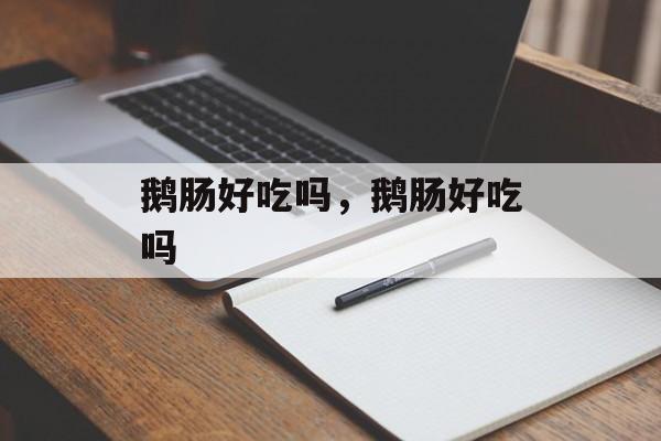 鹅肠好吃吗，鹅肠好吃吗-第1张图片-
