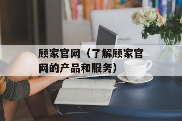 顾家官网（了解顾家官网的产品和服务）-第1张图片-