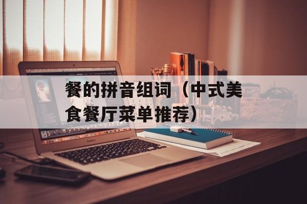 餐的拼音组词（中式美食餐厅菜单推荐）-第1张图片-