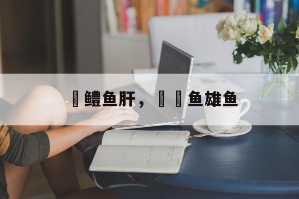 鮟鳢鱼肝，鮟鱇鱼雄鱼-第1张图片-
