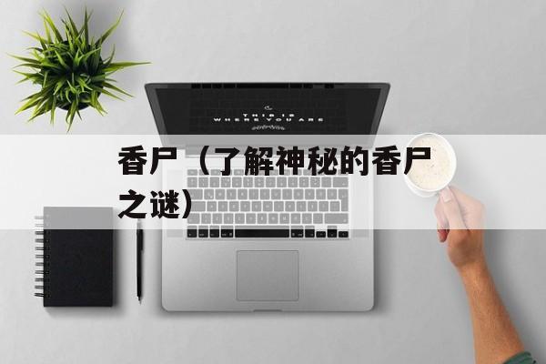 香尸（了解神秘的香尸之谜）-第1张图片-