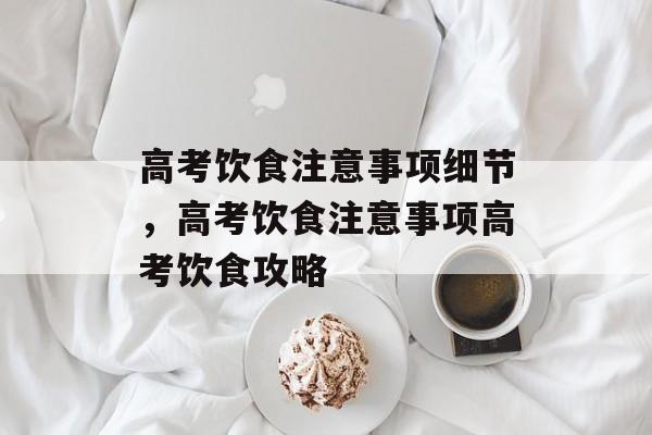 高考饮食注意事项细节，高考饮食注意事项高考饮食攻略-第1张图片-