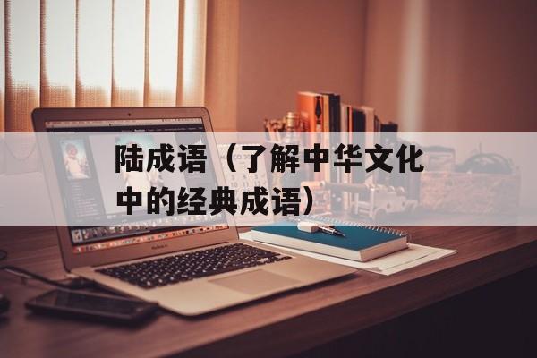 陆成语（了解中华文化中的经典成语）-第1张图片-