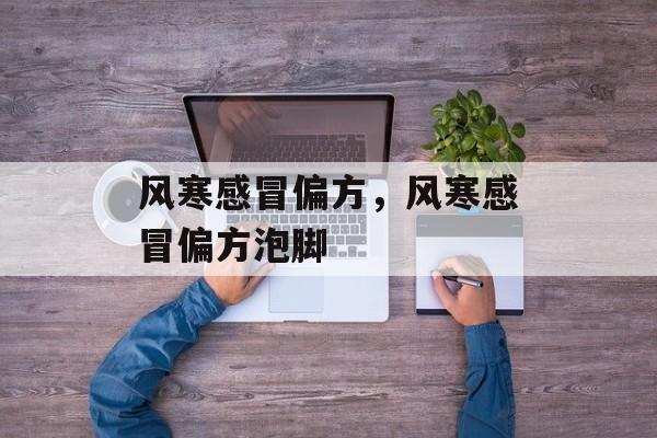 风寒感冒偏方，风寒感冒偏方泡脚-第1张图片-
