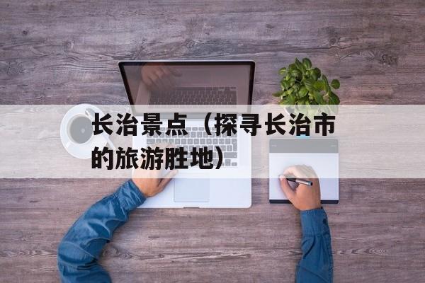 长治景点（探寻长治市的旅游胜地）-第1张图片-