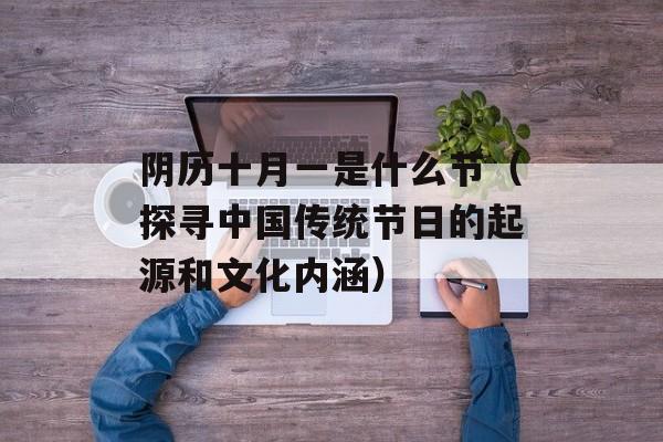 阴历十月一是什么节（探寻中国传统节日的起源和文化内涵）-第1张图片-