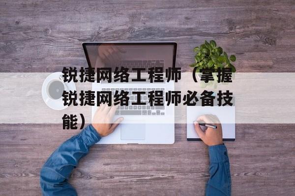 锐捷网络工程师（掌握锐捷网络工程师必备技能）-第1张图片-