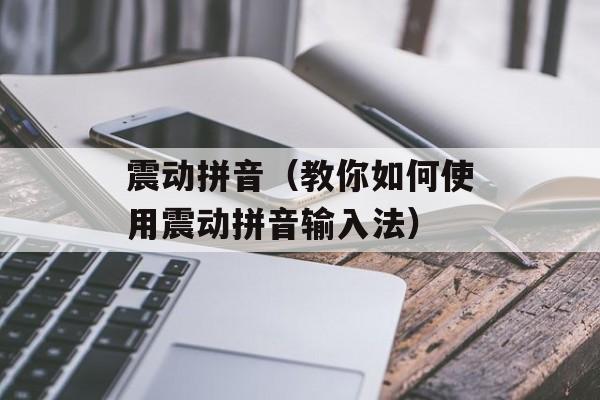 震动拼音（教你如何使用震动拼音输入法）-第1张图片-