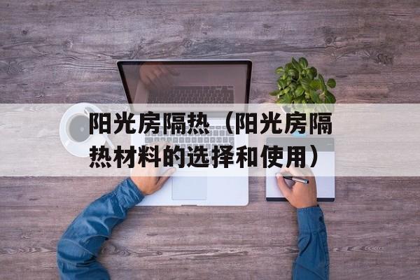 阳光房隔热（阳光房隔热材料的选择和使用）-第1张图片-