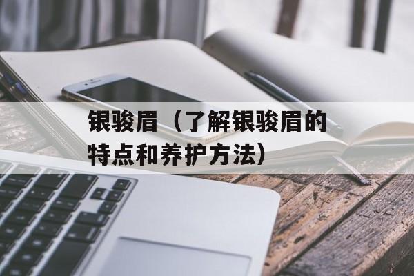银骏眉（了解银骏眉的特点和养护方法）-第1张图片-